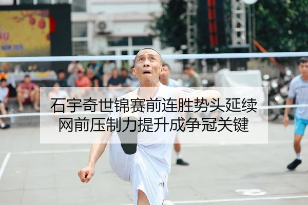 石宇奇世锦赛前连胜势头延续 网前压制力提升成争冠关键